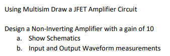 Using Multisim Draw a JFET Amplifier Circuit
Design a Non-Inverting Amplifier with a gain of 10
a. Show Schematics
b. Input and Output Waveform measurements
