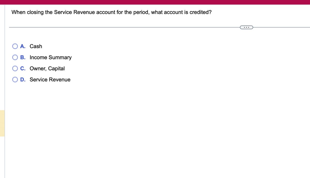 When closing the Service Revenue account for the period, what account is credited?
A. Cash
B. Income Summary
C. Owner, Capital
D. Service Revenue