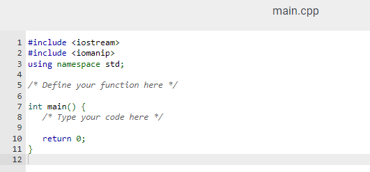 1 #include <iostream>
2 #include <iomanip>
3 using namespace std;
4
5 /* Define your function here */
6
10 000
7 int main() {
8 /* Type your code here */
9
10
11 }
12
return 0;
main.cpp