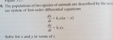 Figur
9. The populations of two species of animals are described by the non
ear system of first-order differential equations
dt
dy
= k₁x (α - x)
Solve for x and y in terms of t.
k₂xy.