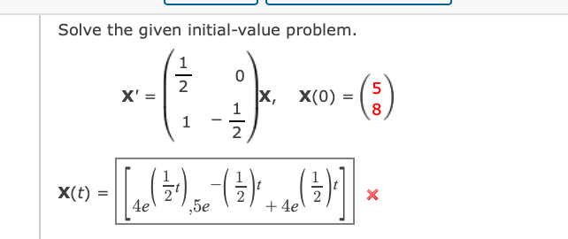 Solve the given initial-value problem.
1
2
X' =
x, x(0) =
8
1
1
2
X(t) =
4e
,5e
+ 4e
