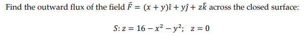 Find the outward flux of the field F = (x + y)î + yĵ + zk across the closed surface:
S: z = 16x² - y²; z = 0
