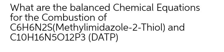 What are the balanced Chemical Equations
for the Combustion of
C6H6N2S(Methylimidazole-2-Thiol) and
C10H16N5012P3 (DATP)
