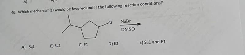 46. Which mechanism(s) would be favored under the following reaction conditions?
CI
NaBr
DMSO
A) Sw1
B) SN2
C) E1
D) E2
E) SN1 and E1
