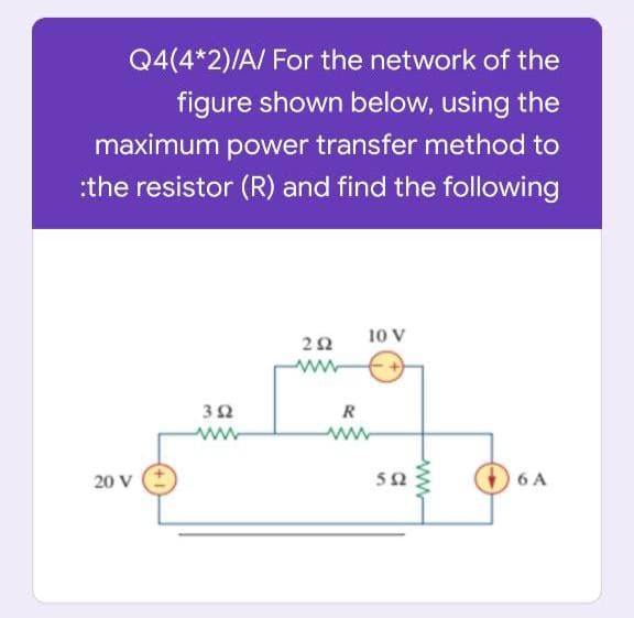 Q4(4*2)/A/ For the network of the
figure shown below, using the
maximum power transfer method to
:the resistor (R) and find the following
10 V
22
ww
32
R
20 V
52
O 6 A
