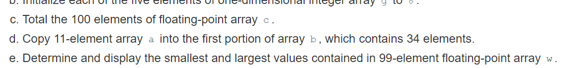 . Copy 11-element array a into the first portion of array b, which contains 34 elements.
. Determine and display the smallest and largest values contained in 99-element floating-point array w.

