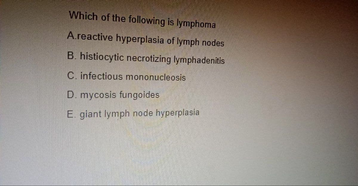Which of the following is lymphoma
A.reactive hyperplasia of lymph nodes
B. histiocytic necrotizing lymphadenitis
C. infectious mononucleosis
D. mycosis fungoides
E. giant lymph node hyperplasia