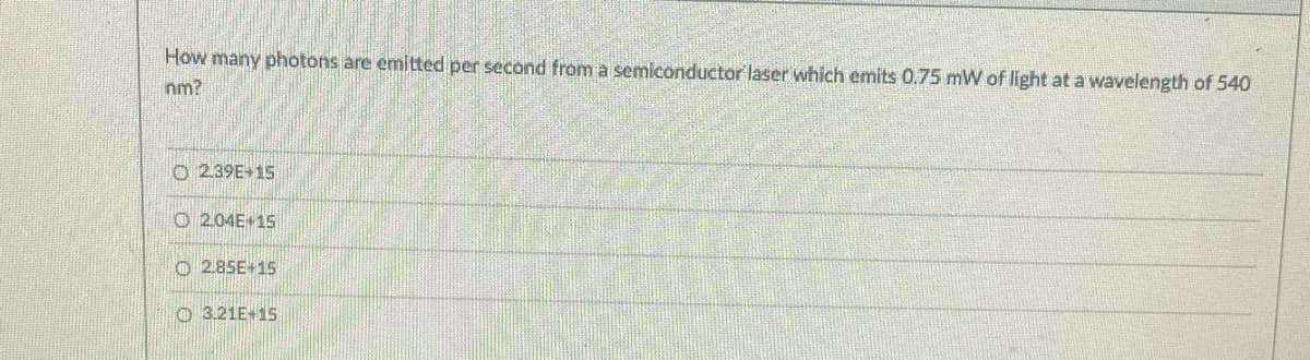 How many photons are emitted per second from a semiconductor laser which emits 0.75 mW of light at a wavelength of 540
nm?
O 239E+15
O 2.04E+15
O 2.85E+15
O 3.21E+15
