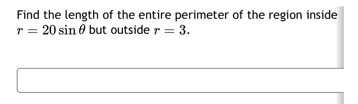 Find the length of the entire perimeter of the region inside
r = 20 sin but outside r = 3.