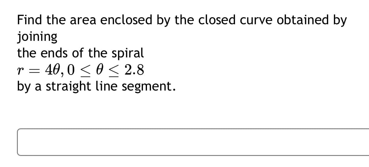 Find the area enclosed by the closed curve obtained by
joining
the ends of the spiral
r = 40,0 ≤ 0 < 2.8
by a straight line segment.