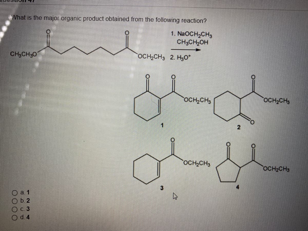 What is the major organic product obtained from the following reaction?
1. NaOCH,CH,
CH3CH2OH
CH3CH;0
OCH,CH3 2. H0*
OCH2CH3
OCH2CH3
OCH,CH3
OCH2CH3
O a. 1
O b. 2
C. 3
d. 4
ОООО

