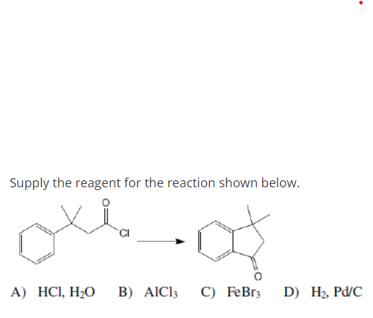 Supply the reagent for the reaction shown below.
TCI
A) HCl, H2O
B) AIC13
С) FeBrg
D) H2, Pd/C
