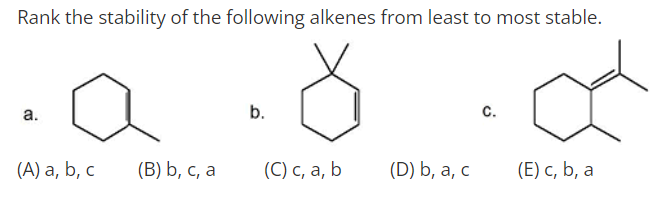 Rank the stability of the following alkenes from least to most stable.
а.
b.
с.
(А) а, b, с
(B) b, c, a
(С) с, а, b
(D) b, a, c
(E) с, Ь, а
