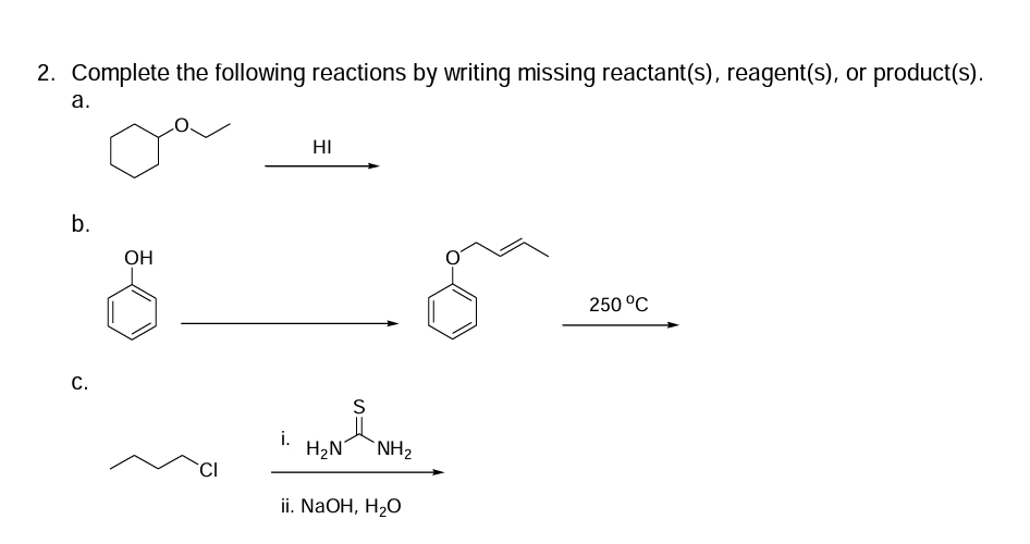 2. Complete the following reactions by writing missing reactant(s), reagent(s), or product(s).
a.
b.
C.
OH
CI
HI
S
i. H₂N NH₂
ii. NaOH, H₂O
250 °C