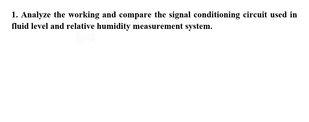 1. Analyze the working and compare the signal conditioning circuit used in
fluid level and relative humidity measurement system.