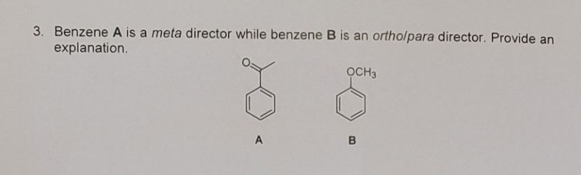 3. Benzene A is a meta director while benzene B is an ortho/para director. Provide an
explanation.
A
OCH 3
B