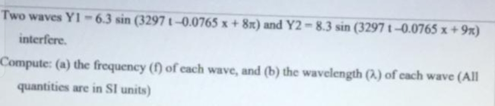 Two waves Y1-6.3 sin (3297 t-0.0765 x + 8x) and Y2-8.3 sin (3297 t-0.0765 x + 9%)
interfere.
Compute: (a) the frequency (f) of cach wave, and (b) the wavelength (A.) of cach wave (All
quantities are in SI units)

