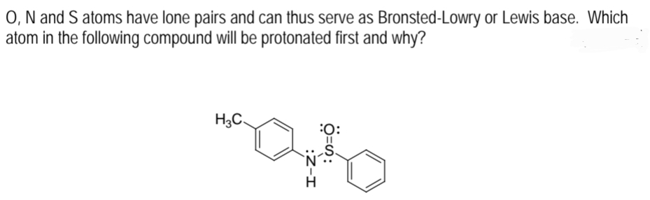 O, N and S atoms have lone pairs and can thus serve as Bronsted-Lowry or Lewis base. Which
atom in the following compound will be protonated first and why?
H3C.
:
I3D
S.
`N'
