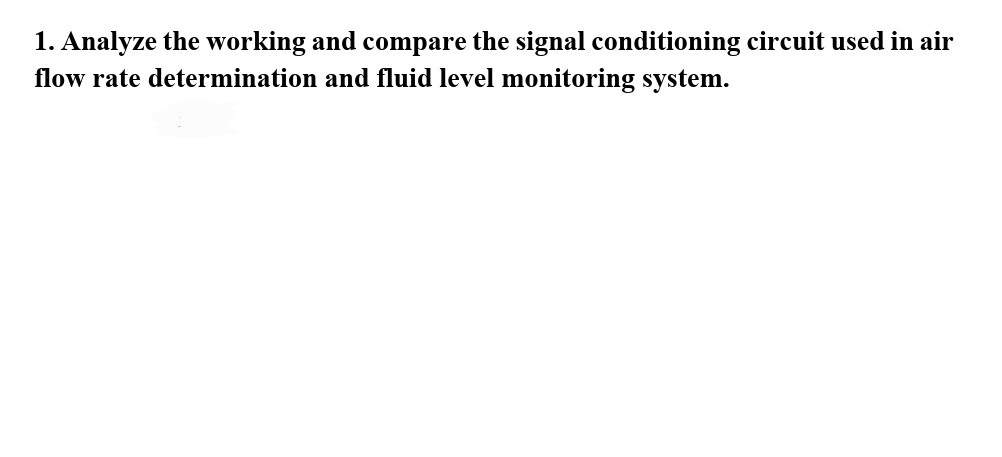 1. Analyze the working and compare the signal conditioning circuit used in air
flow rate determination and fluid level monitoring system.