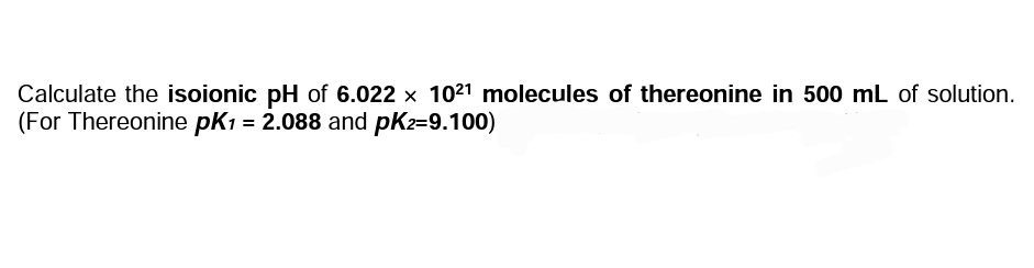 Calculate the isoionic pH of 6.022 x 1021 molecules of thereonine in 500 mL of solution.
(For Thereonine pK1 = 2.088 and pKz=9.100)
