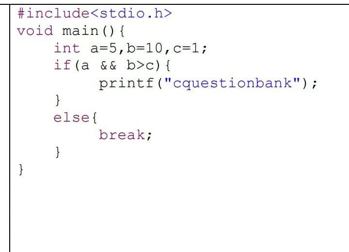 #include<stdio.h>
void main () {
int a=5,b=10,c=1;
if (a && b>c) {
printf("cquestionbank");
}
else{
break;
}
}
