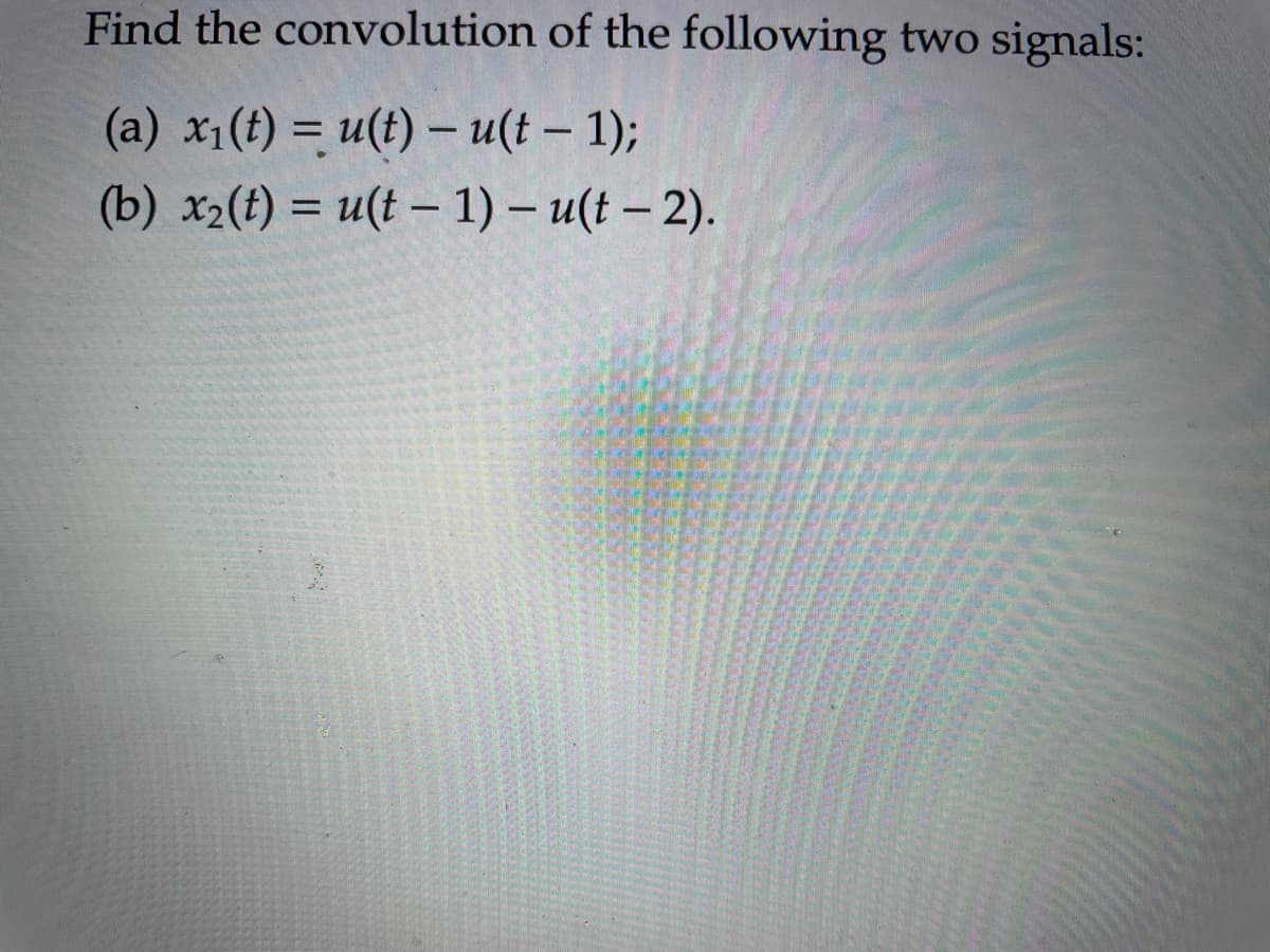 Find the convolution of the following two signals:
(a) x₁(t) = u(t)- u(t-1);
(b) x₂(t) = u(t-1)-u(t-2).
3
