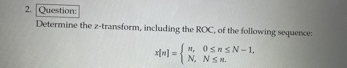 2. Question:
Determine the z-transform, including the ROC, of the following sequence:
x[n]
=
{
n, 0≤n≤N-1,
N, N≤n.