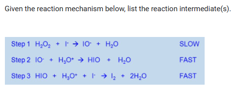 Given the reaction mechanism below, list the reaction intermediate(s).
Step 1 H₂O₂ + → 10- + H₂O
Step 2 10+ H₂O+ → HIO + H₂O
Step 3 HIO + H₂O+ + · ⇒ 1₂ + 2H₂O
SLOW
FAST
FAST