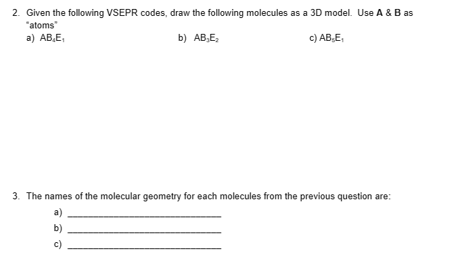 2. Given the following VSEPR codes, draw the following molecules as a 3D model. Use A & B as
"atoms"
a) AB₂E₁
b) AB3E₂
c) ABSE₁
3. The names of the molecular geometry for each molecules from the previous question are:
a)
b)