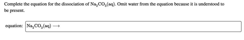 Complete the equation for the dissociation of Na, CO, (aq). Omit water from the equation because it is understood to
be present.
equation: Na, C0,(aq) →
