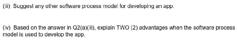 (iii) Suggest any other software process model for developing an app.
(iv) Based on the answer in Q2(a)(ii), explain TWO (2) advantages when the software process
model is used to develop the app.
