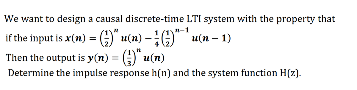 We want to design a causal discrete-time LTI system with the property that
п
п-1
1
if the input is x(n) = (;)" u(n) – (G" `u(n –
и(п — 1)
-
4
п
Then the output is y(n) = (;) u(n)
3
Determine the impulse response h(n) and the system function H(z).
