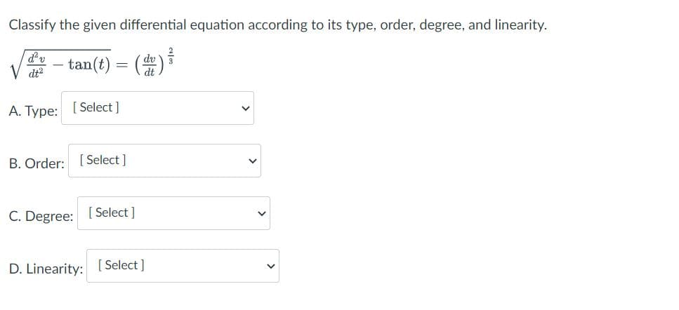 Classify the given differential equation according to its type, order, degree, and linearity.
(+)
dt
d²v
V dt²
tan(t)
A. Type: [Select]
-
B. Order: [Select]
C. Degree:
[Select]
D. Linearity: [Select]