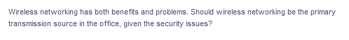 Wireless networking has both benefits and problems. Should wireless networking be the primary
transmission source in the office, given the security issues?
