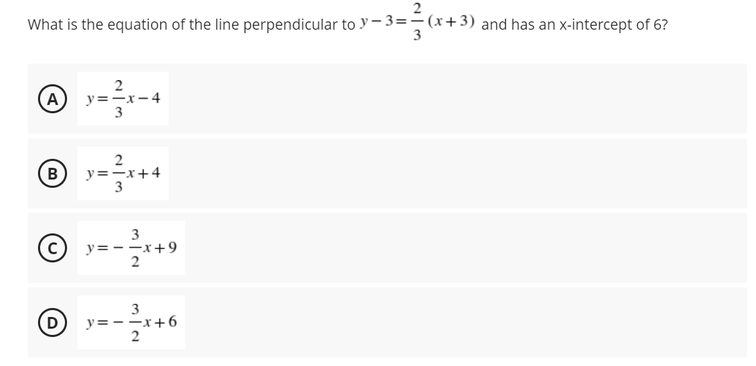 2
What is the equation of the line perpendicular to y– 3=-(x+3) and has an x-intercept of 6?
A
2
y=-x- 4
3
y=-x+4
3
y=--x+9
© »--
3
y= --x+ 6
2
3.
