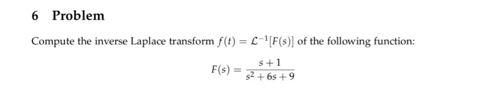 6 Problem
Compute the inverse Laplace transform f(t) = L−¹[F(s)] of the following function:
s+1
s² + 6s +9
F(s)
=