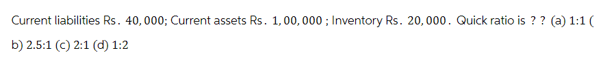 Current liabilities Rs. 40,000; Current assets Rs. 1,00,000; Inventory Rs. 20,000. Quick ratio is ?? (a) 1:1 (
b) 2.5:1 (c) 2:1 (d) 1:2