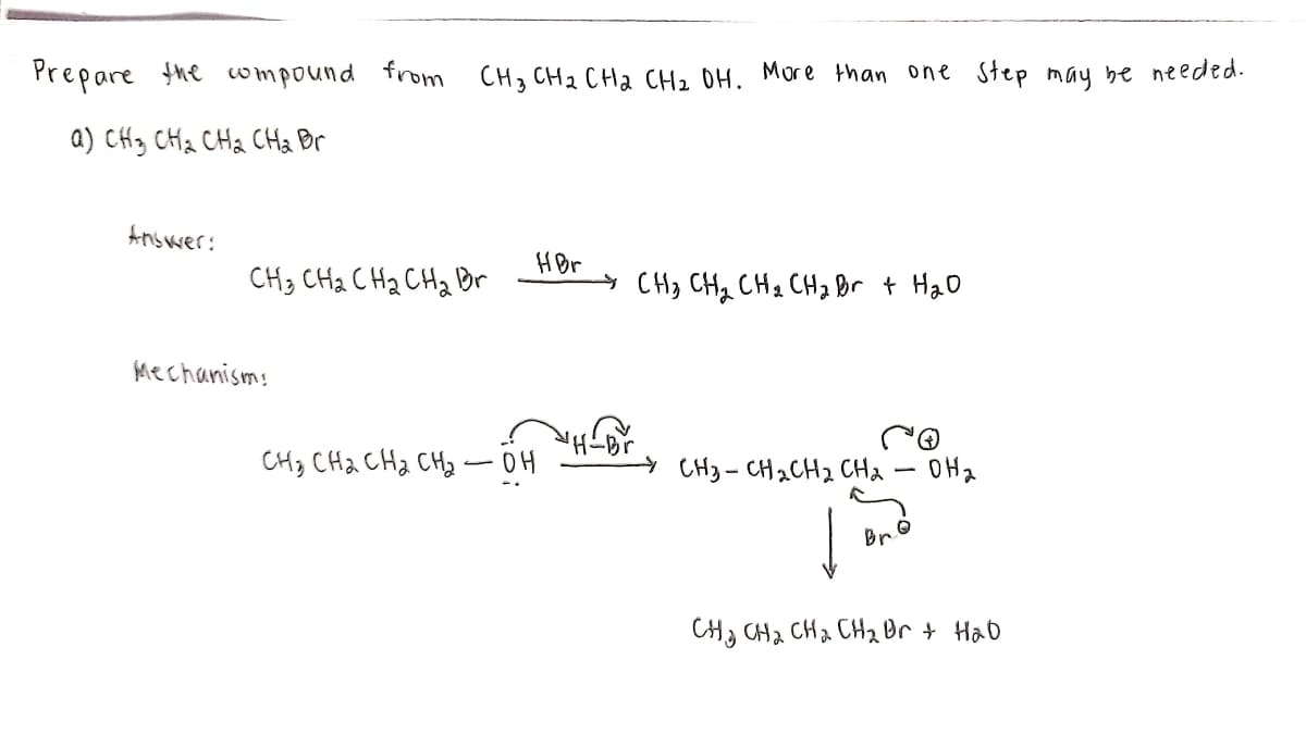Prepare he wmpound from CH, CH2 CHa CH2 OH. More than one step may be needed.
a) CHz CHz CHa CHa Br
Answer:
HBr
CH3 CHa CH2 CHz Br
* CH3 CHq CH2 CH, Br + Hao
Mechanisms
-Br
CH3 CHa CHa CHz - OH
CH3- CH2CH2 CHa – OH2
CH3 CHa CHa CHBr + Hao
