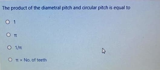 The product of the diametral pitch and circular pitch is equal to
O 1
O 1/IT
O Tx No. of teeth

