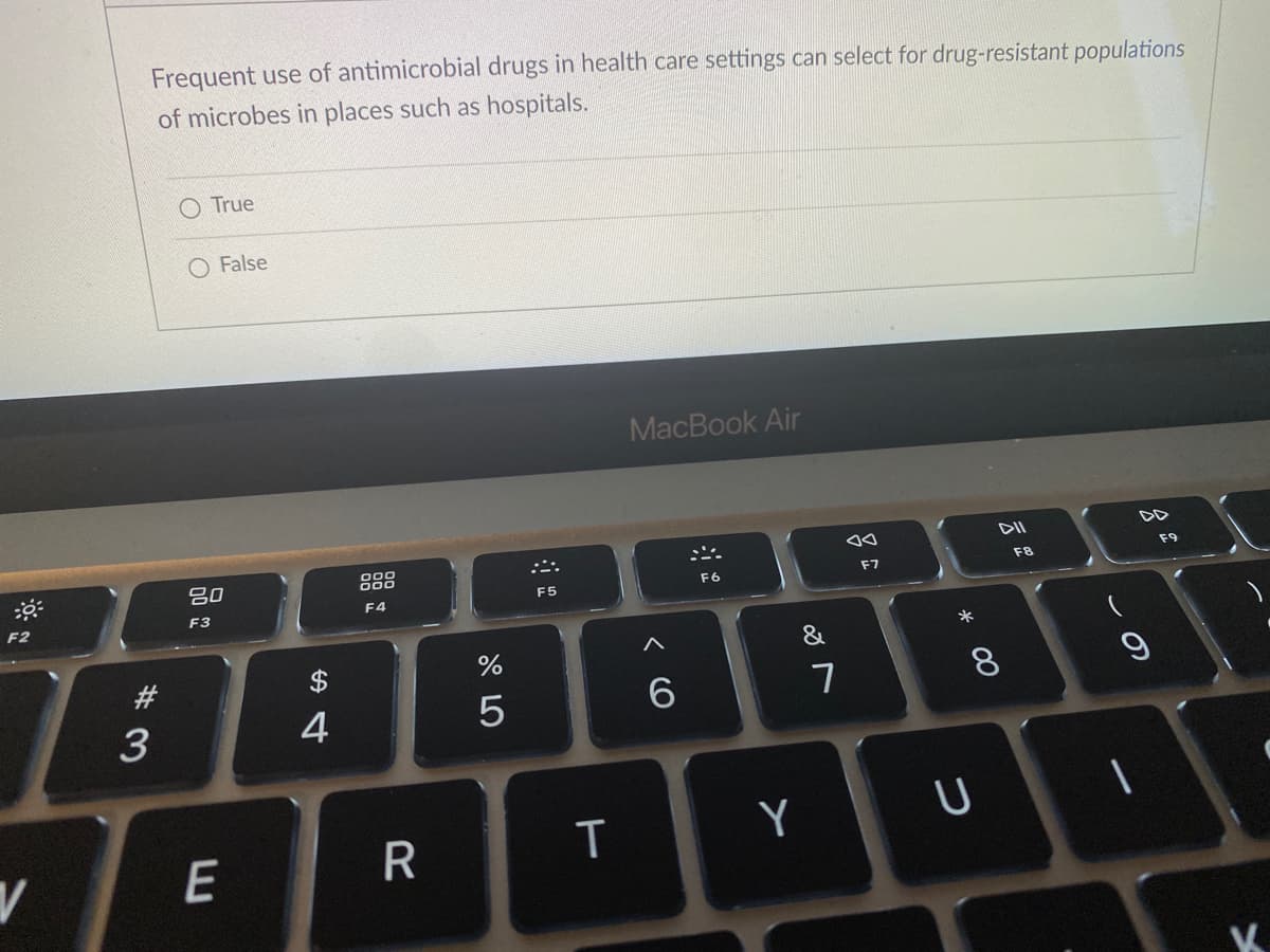Frequent use of antimicrobial drugs in health care settings can select for drug-resistant populations
of microbes in places such as hospitals.
O True
O False
MacBook Air
DII
F9
F8
80
F6
F7
F5
F4
F3
F2
&
#
$
3
4
Y
E
の
00
T
R

