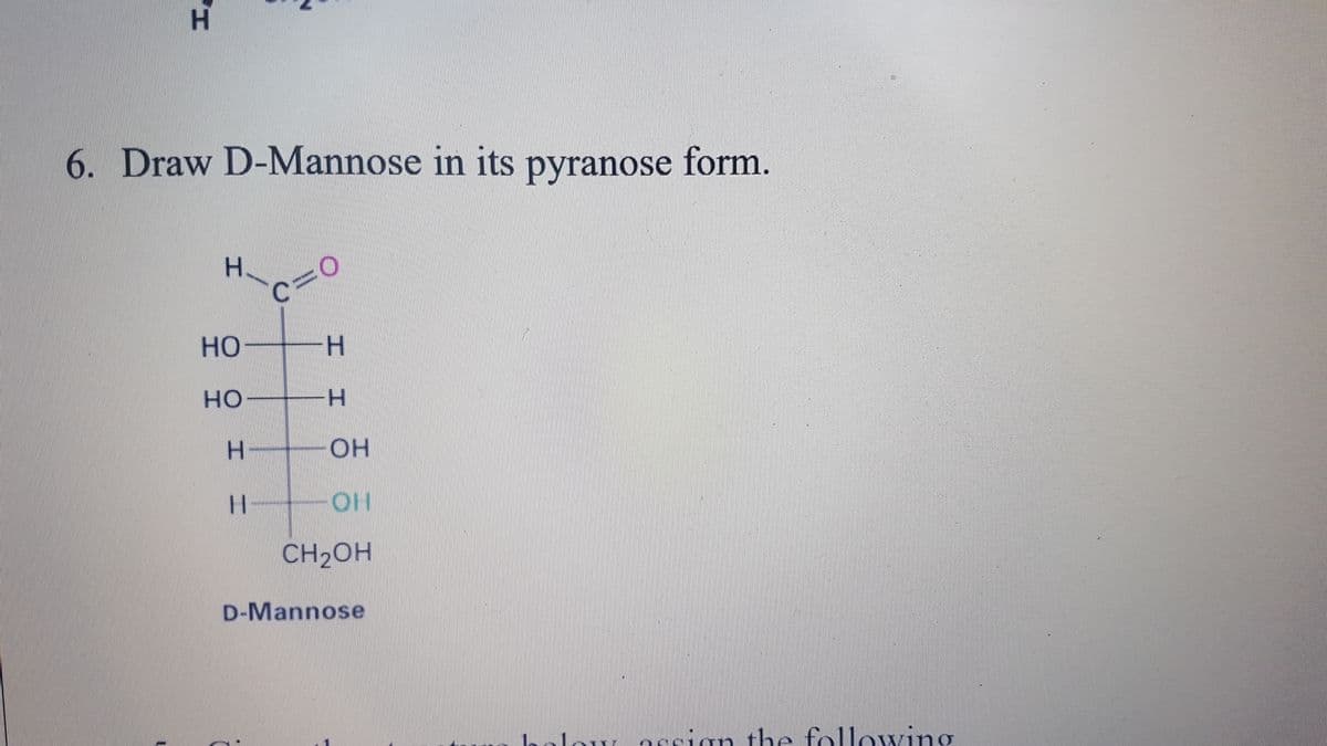 6. Draw D-Mannose in its pyranose form.
H.
%3D
c=0
Но
H.
но
H.
OH
HOI
CH2OH
D-Mannose
low assian the following
工
