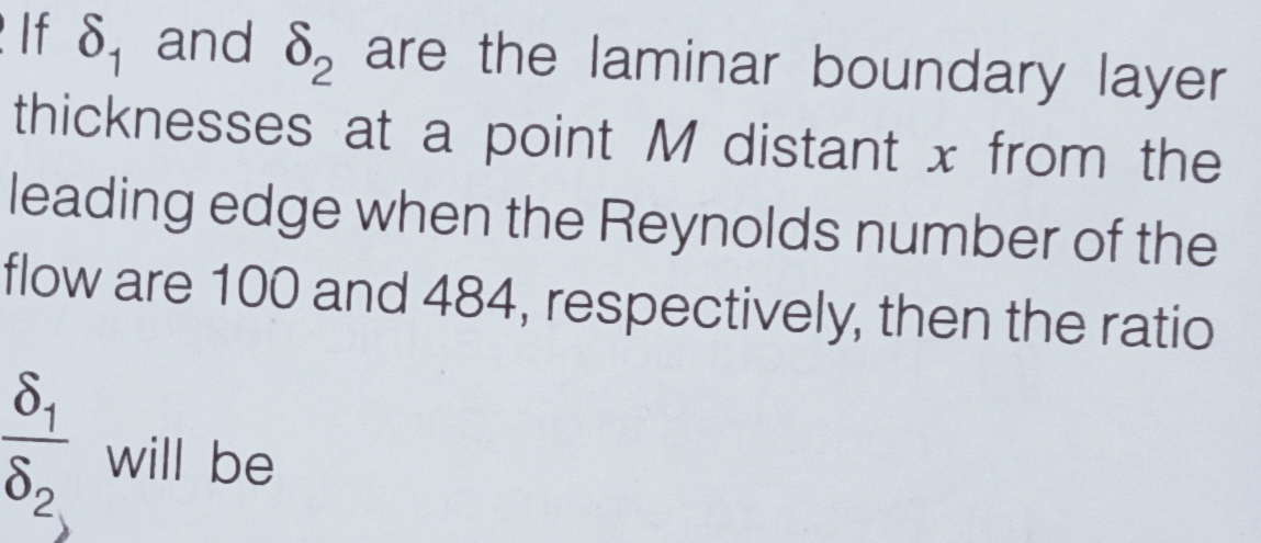 e If 8, and 8, are the laminar boundary layer
thicknesses at a point M distant x from the
leading edge when the Reynolds number of the
flow are 100 and 484, respectively, then the ratio
8,
will be
d2
