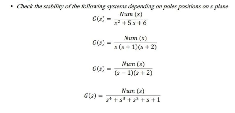 • Check the stability of the following systems depending on poles positions on s-plane
Num (s)
s2 +5 s+ 6
G(s) =
Num (s)
G(s) =
s (s + 1)(s + 2)
Num (s)
G(s) =
(s - 1)(s + 2)
Num (s)
s4 + s3 + s2 +s + 1
G(s) =
