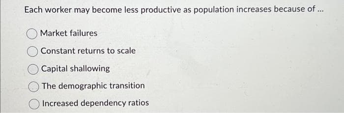 Each worker may become less productive as population increases because of ...
Market failures
Constant returns to scale
O Capital shallowing
The demographic transition
Increased dependency ratios