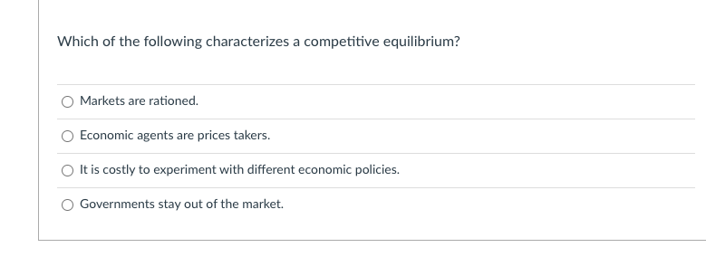 Which of the following characterizes a competitive equilibrium?
Markets are rationed.
Economic agents are prices takers.
It is costly to experiment with different economic policies.
Governments stay out of the market.
