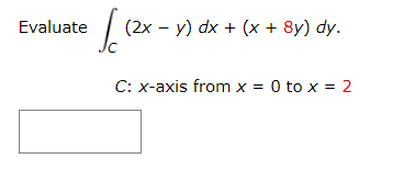 Evaluate
[12
(2x - y) dx + (x + 8y) dy.
C: x-axis from x = 0 to x = 2