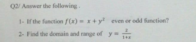Q2/ Answer the following.
1- If the function f(x) = x + y? even or odd function?
2
of y=
2- Find the domain and
range
1+x
