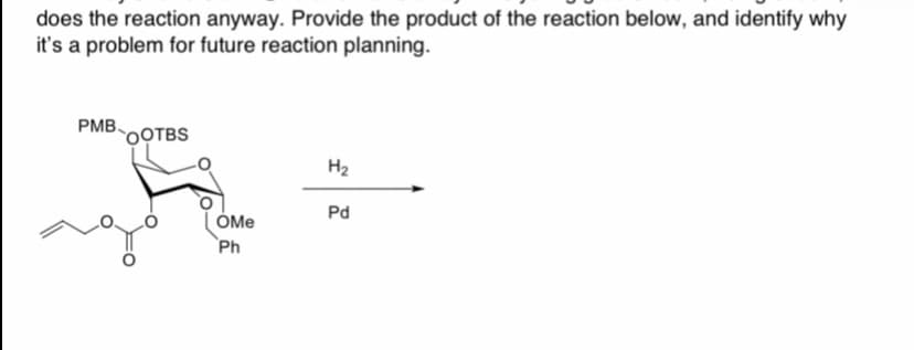does the reaction anyway. Provide the product of the reaction below, and identify why
it's a problem for future reaction planning.
PMB,
OOTBS
H2
Pd
ÓMe
Ph
