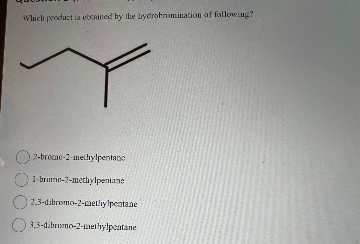 Which product is obtained by the hydrobromination of following?
O
O
2-bromo-2-methylpentane
1-bromo-2-methylpentane
2,3-dibromo-2-methylpentane
3,3-dibromo-2-methylpentane