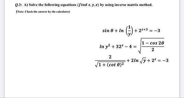 Q.3: A) Solve the following equations (find x, y.2) by using inverse matrix method.
(Note: Check the answer by the caleulator)
sin 0 + In
+ 22+3 = -3
1- cos 20
In y? + 327 - 4 =
+ 2ln y+ 2 = -3
1+ (cot 0)2
